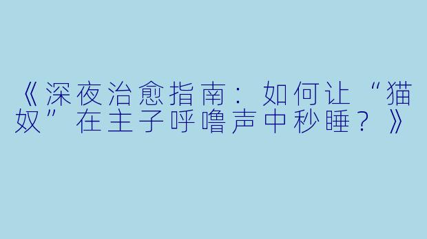 《深夜治愈指南:如何让“猫奴”在主子呼噜声中秒睡?》
