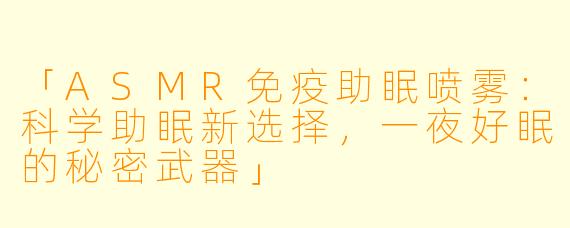 「ASMR免疫助眠喷雾：科学助眠新选择，一夜好眠的秘密武器」