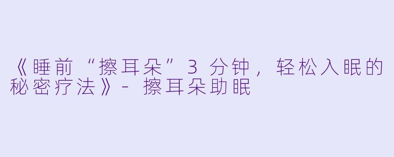 《睡前“擦耳朵”3分钟,轻松入眠的秘密疗法》