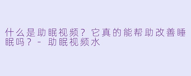 什么是助眠视频？它真的能帮助改善睡眠吗？-助眠视频水