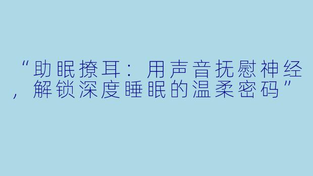 “助眠撩耳：用声音抚慰神经，解锁深度睡眠的温柔密码”