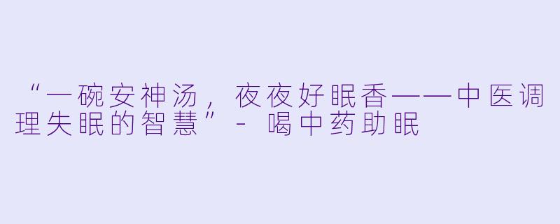 “一碗安神汤，夜夜好眠香——中医调理失眠的智慧”-喝中药助眠