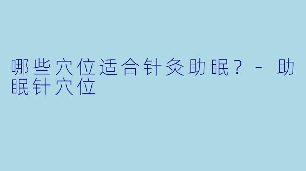 哪些穴位适合针灸助眠？-助眠针穴位