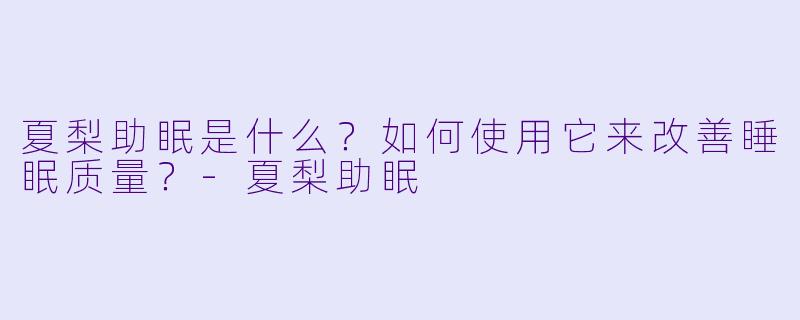 夏梨助眠是什么？如何使用它来改善睡眠质量？-夏梨助眠