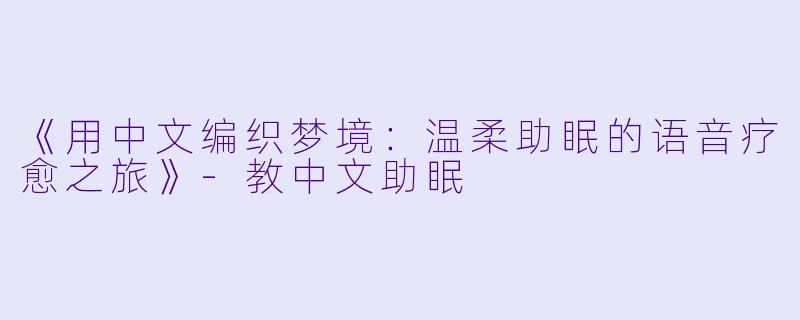 《用中文编织梦境：温柔助眠的语音疗愈之旅》-教中文助眠