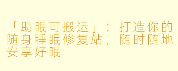 「助眠可搬运」:打造你的随身睡眠修复站,随时随地安享好眠