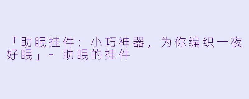 「助眠挂件：小巧神器，为你编织一夜好眠」-助眠的挂件