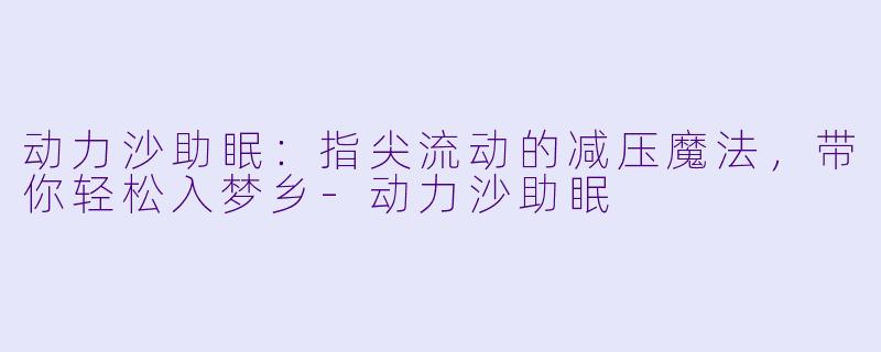 动力沙助眠：指尖流动的减压魔法，带你轻松入梦乡-动力沙助眠