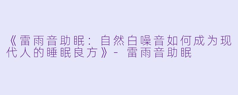 《雷雨音助眠：自然白噪音如何成为现代人的睡眠良方》-雷雨音助眠