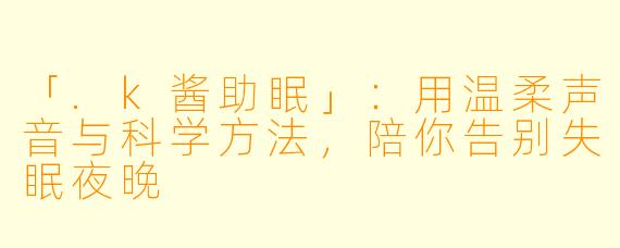 「.k酱助眠」：用温柔声音与科学方法，陪你告别失眠夜晚