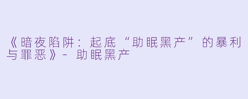 《暗夜陷阱：起底“助眠黑产”的暴利与罪恶》-助眠黑产