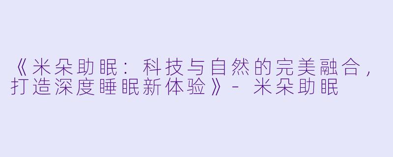 《米朵助眠:科技与自然的完美融合,打造深度睡眠新体验》