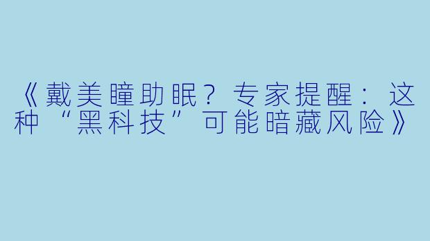 《戴美瞳助眠?专家提醒:这种“黑科技”可能暗藏风险》