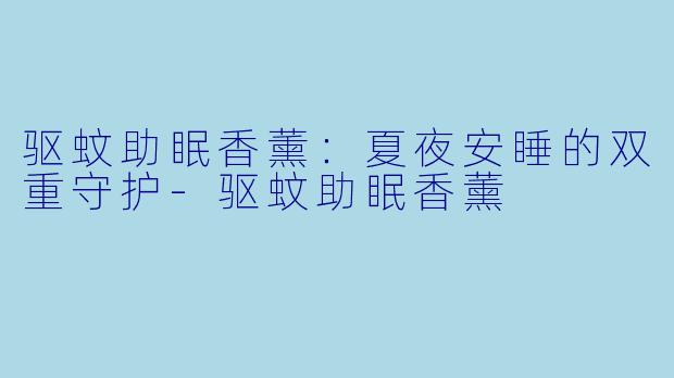 驱蚊助眠香薰：夏夜安睡的双重守护-驱蚊助眠香薰