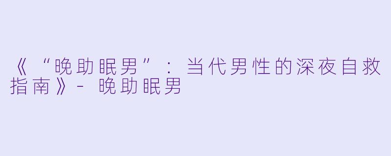 《“晚助眠男”：当代男性的深夜自救指南》-晚助眠男