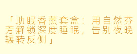 「助眠香薰套盒：用自然芬芳解锁深度睡眠，告别夜晚辗转反侧」