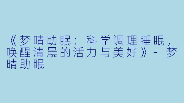 《梦晴助眠：科学调理睡眠，唤醒清晨的活力与美好》-梦晴助眠