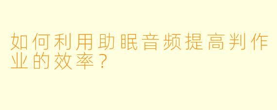如何利用助眠音频提高判作业的效率？