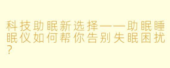 科技助眠新选择——助眠睡眠仪如何帮你告别失眠困扰？