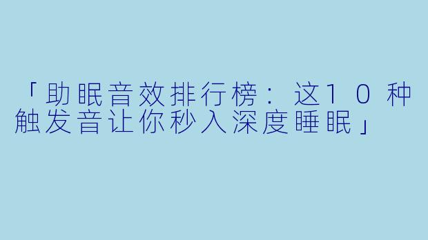 「助眠音效排行榜：这10种触发音让你秒入深度睡眠」