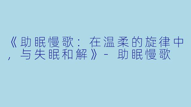 《助眠慢歌：在温柔的旋律中，与失眠和解》-助眠慢歌