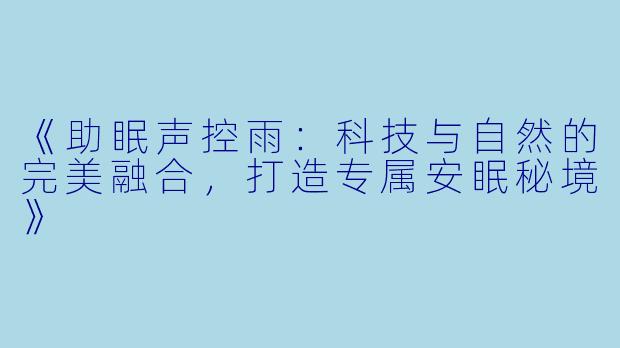 《助眠声控雨：科技与自然的完美融合，打造专属安眠秘境》