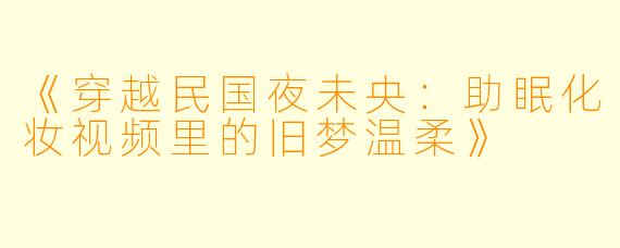 《穿越民国夜未央：助眠化妆视频里的旧梦温柔》