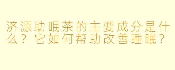 济源助眠茶的主要成分是什么?它如何帮助改善睡眠?