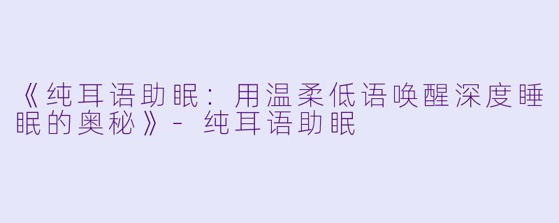 《纯耳语助眠：用温柔低语唤醒深度睡眠的奥秘》-纯耳语助眠