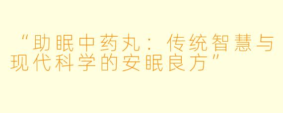 “助眠中药丸：传统智慧与现代科学的安眠良方”