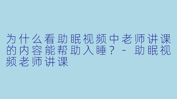为什么看助眠视频中老师讲课的内容能帮助入睡？-助眠视频老师讲课