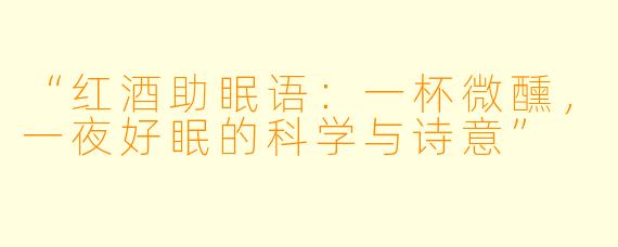 “红酒助眠语:一杯微醺,一夜好眠的科学与诗意”