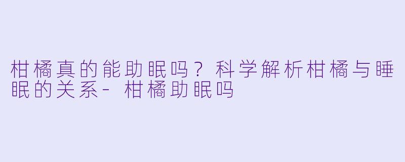 柑橘真的能助眠吗？科学解析柑橘与睡眠的关系-柑橘助眠吗