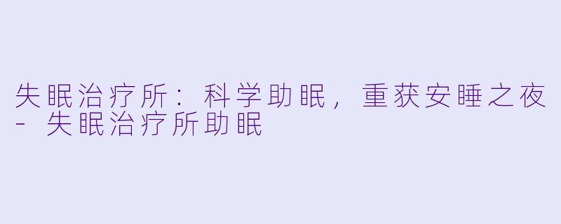 失眠治疗所：科学助眠，重获安睡之夜-失眠治疗所助眠