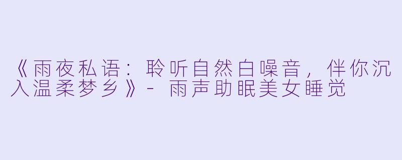 《雨夜私语：聆听自然白噪音，伴你沉入温柔梦乡》-雨声助眠美女睡觉