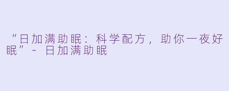 “日加满助眠：科学配方，助你一夜好眠”-日加满助眠