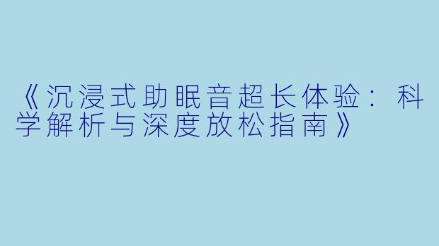 《沉浸式助眠音超长体验：科学解析与深度放松指南》