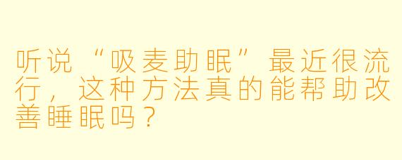 听说“吸麦助眠”最近很流行,这种方法真的能帮助改善睡眠吗?
