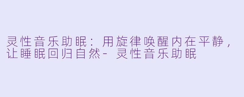 灵性音乐助眠：用旋律唤醒内在平静，让睡眠回归自然-灵性音乐助眠