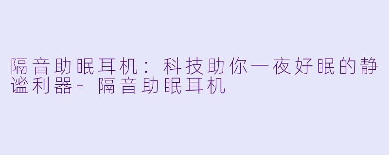 隔音助眠耳机：科技助你一夜好眠的静谧利器-隔音助眠耳机