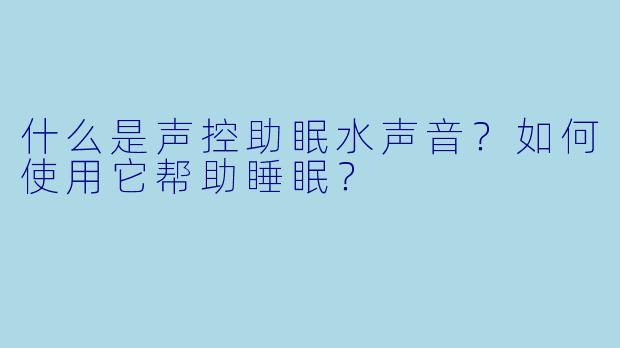 什么是声控助眠水声音？如何使用它帮助睡眠？