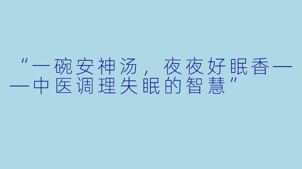 “一碗安神汤，夜夜好眠香——中医调理失眠的智慧”