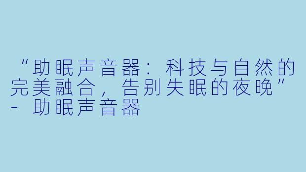 “助眠声音器：科技与自然的完美融合，告别失眠的夜晚”-助眠声音器
