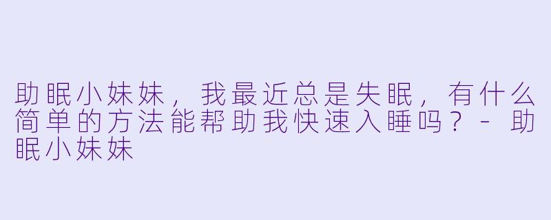 助眠小妹妹,我最近总是失眠,有什么简单的方法能帮助我快速入睡吗?