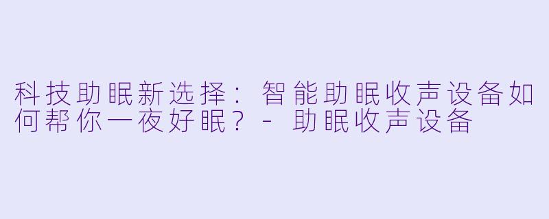科技助眠新选择：智能助眠收声设备如何帮你一夜好眠？-助眠收声设备