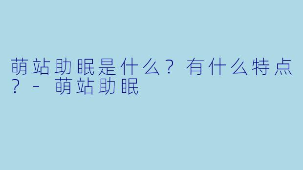 萌站助眠是什么?有什么特点?
