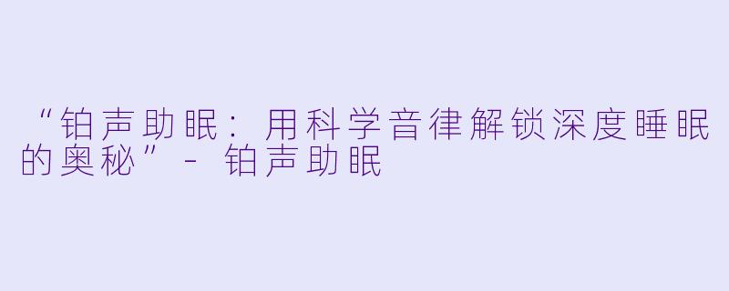 “铂声助眠：用科学音律解锁深度睡眠的奥秘”-铂声助眠
