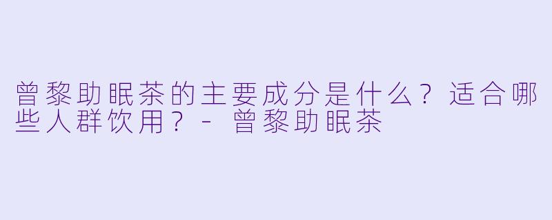 曾黎助眠茶的主要成分是什么?适合哪些人群饮用?