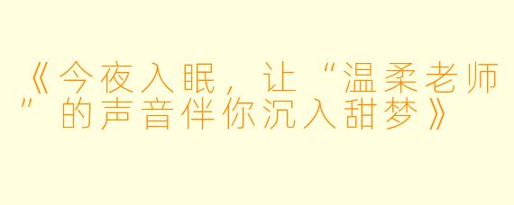 《今夜入眠，让“温柔老师”的声音伴你沉入甜梦》