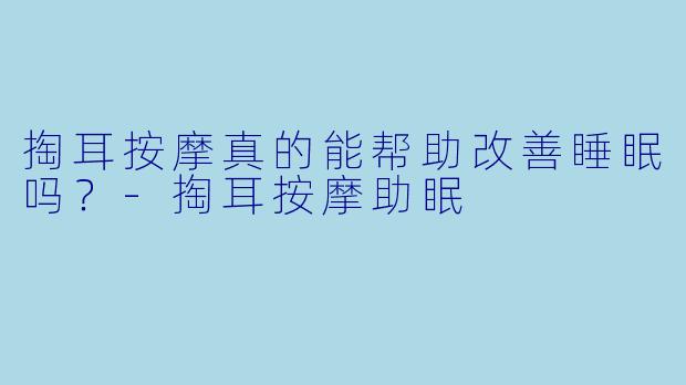 掏耳按摩真的能帮助改善睡眠吗？-掏耳按摩助眠
